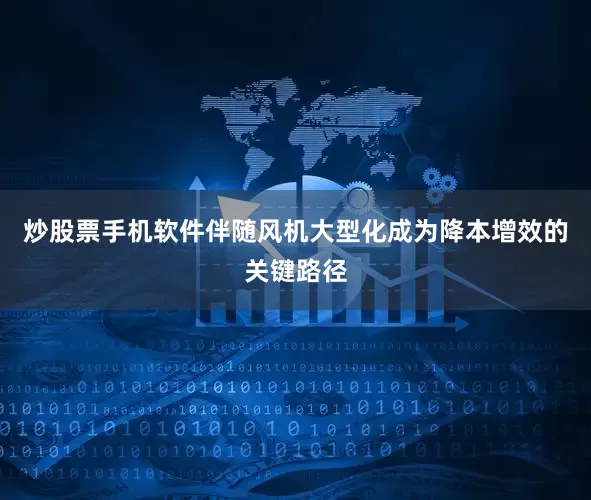 炒股票手机软件伴随风机大型化成为降本增效的关键路径