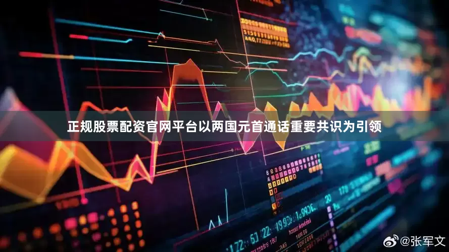 正规股票配资官网平台以两国元首通话重要共识为引领