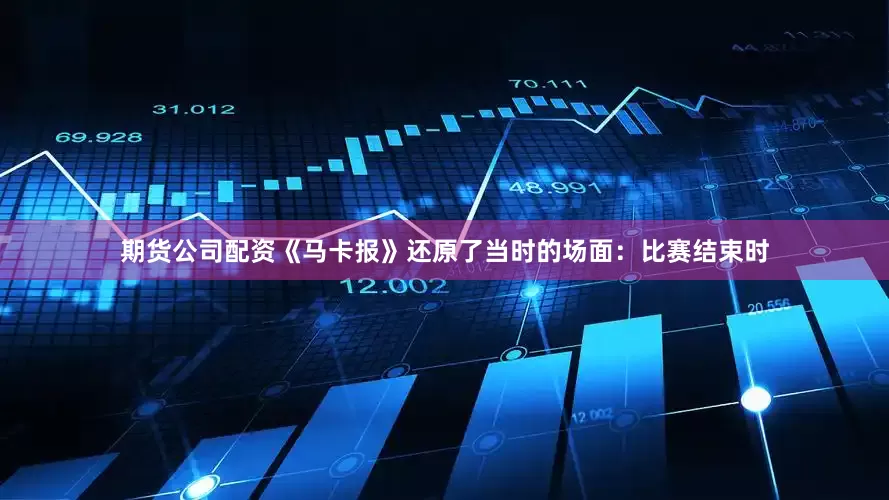 期货公司配资《马卡报》还原了当时的场面:比赛结束时