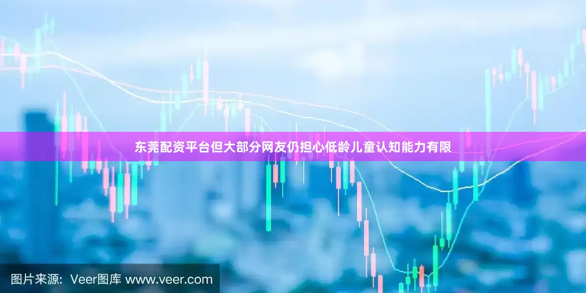 东莞配资平台但大部分网友仍担心低龄儿童认知能力有限