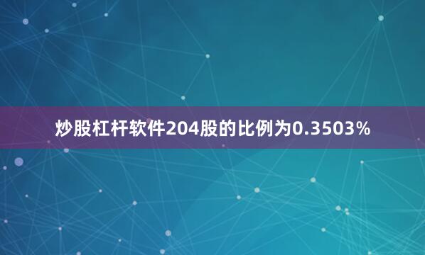 炒股杠杆软件204股的比例为0.3503%