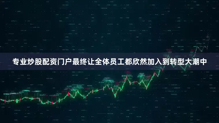 专业炒股配资门户最终让全体员工都欣然加入到转型大潮中