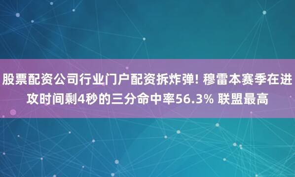 股票配资公司行业门户配资拆炸弹! 穆雷本赛季在进攻时间剩4秒的三分命中率56.3% 联盟最高