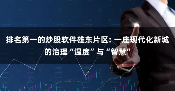 排名第一的炒股软件雄东片区: 一座现代化新城的治理“温度”与“智慧”