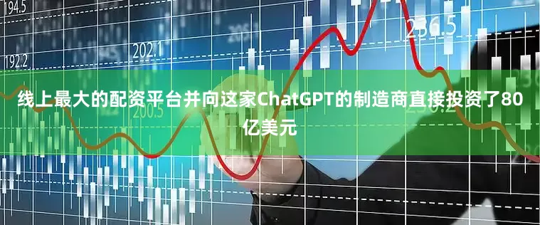 线上最大的配资平台并向这家ChatGPT的制造商直接投资了80亿美元