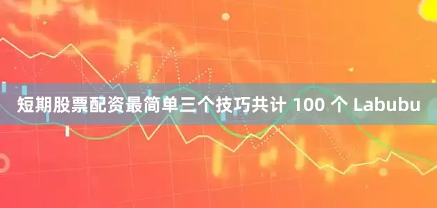 短期股票配资最简单三个技巧共计 100 个 Labubu