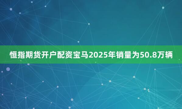 恒指期货开户配资宝马2025年销量为50.8万辆
