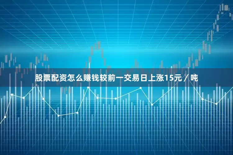股票配资怎么赚钱较前一交易日上涨15元／吨