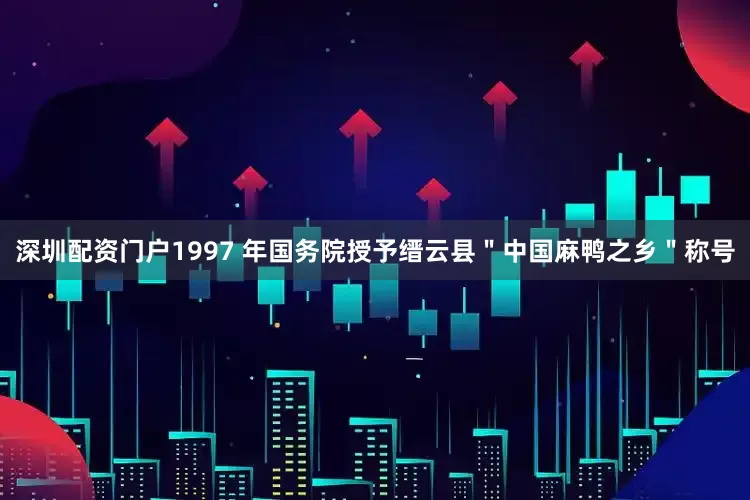深圳配资门户1997 年国务院授予缙云县＂中国麻鸭之乡＂称号