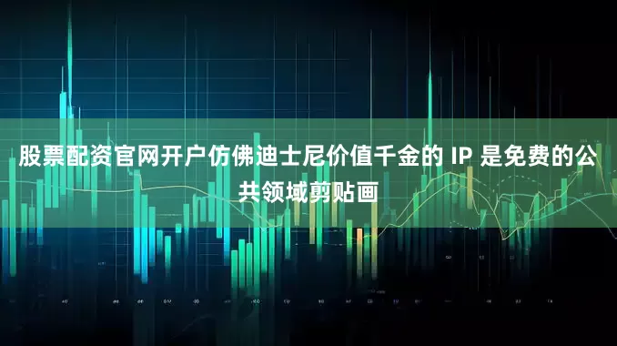 股票配资官网开户仿佛迪士尼价值千金的 IP 是免费的公共领域剪贴画