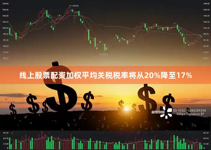 线上股票配资加权平均关税税率将从20%降至17%