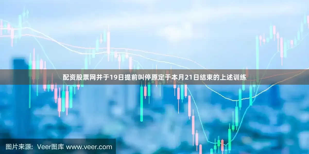 配资股票网并于19日提前叫停原定于本月21日结束的上述训练