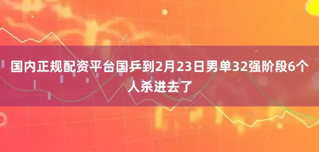 国内正规配资平台国乒到2月23日男单32强阶段6个人杀进去了