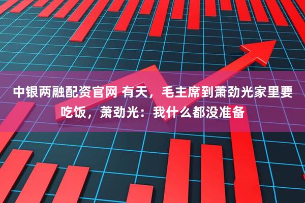 中银两融配资官网 有天，毛主席到萧劲光家里要吃饭，萧劲光：我什么都没准备