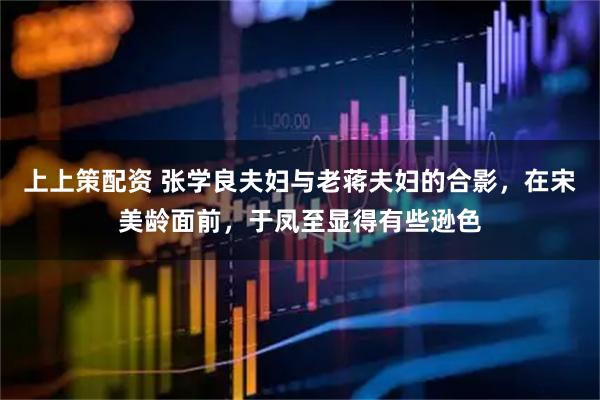 上上策配资 张学良夫妇与老蒋夫妇的合影，在宋美龄面前，于凤至显得有些逊色