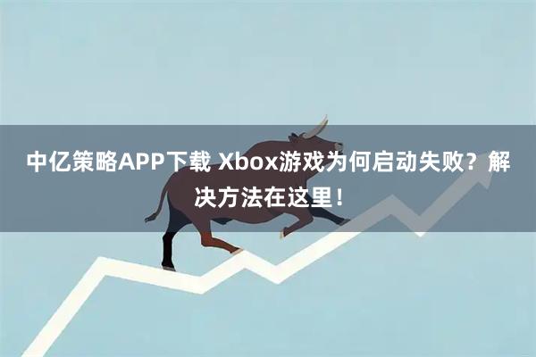 中亿策略APP下载 Xbox游戏为何启动失败？解决方法在这里！