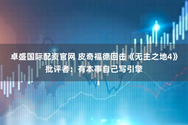 卓盛国际配资官网 皮奇福德回击《无主之地4》批评者：有本事自己写引擎