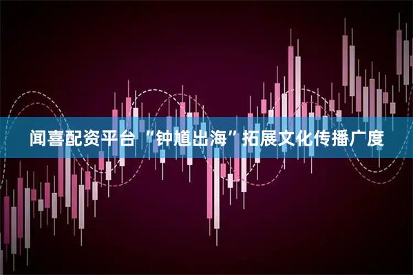 闻喜配资平台 “钟馗出海”拓展文化传播广度