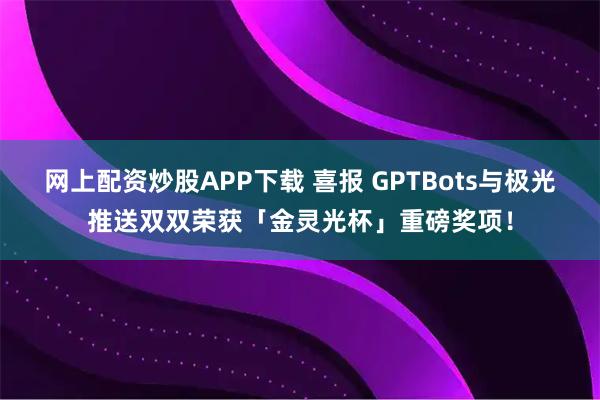 网上配资炒股APP下载 喜报 GPTBots与极光推送双双荣获「金灵光杯」重磅奖项！