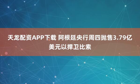 天龙配资APP下载 阿根廷央行周四抛售3.79亿美元以捍卫比索
