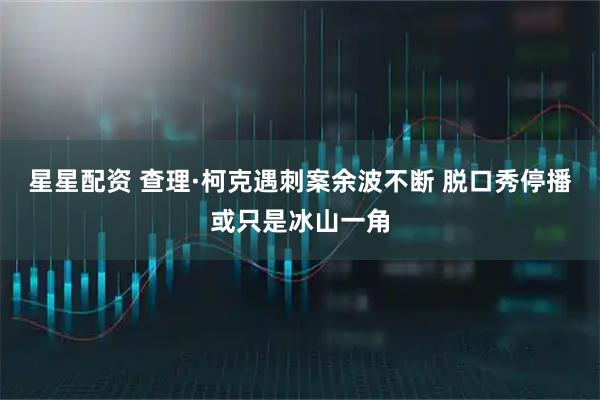 星星配资 查理·柯克遇刺案余波不断 脱口秀停播或只是冰山一角