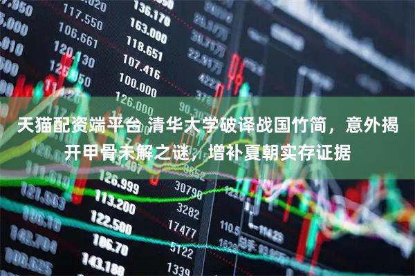 天猫配资端平台 清华大学破译战国竹简，意外揭开甲骨未解之谜，增补夏朝实存证据