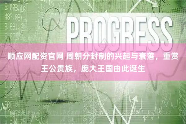 顺应网配资官网 周朝分封制的兴起与衰落，重赏王公贵族，庞大王国由此诞生