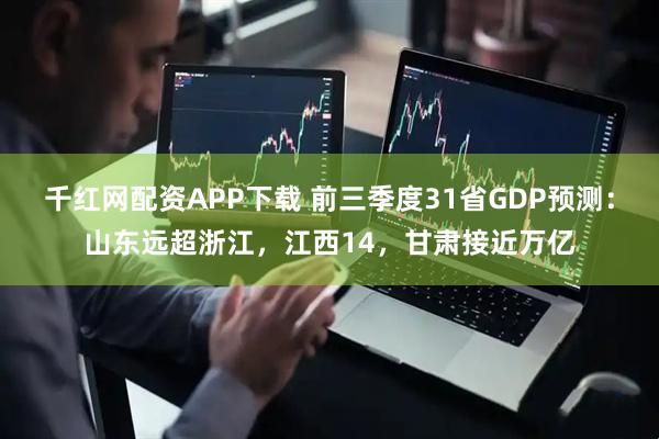 千红网配资APP下载 前三季度31省GDP预测：山东远超浙江，江西14，甘肃接近万亿