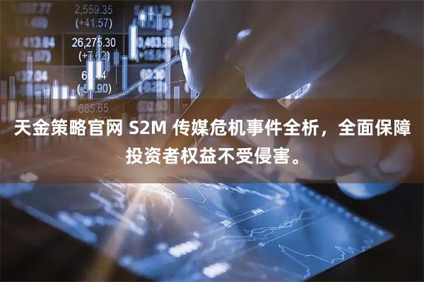 天金策略官网 S2M 传媒危机事件全析，全面保障投资者权益不受侵害。