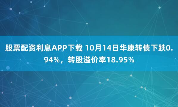 股票配资利息APP下载 10月14日华康转债下跌0.94%，转股溢价率18.95%