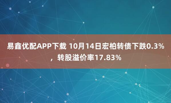 易鑫优配APP下载 10月14日宏柏转债下跌0.3%，转股溢价率17.83%