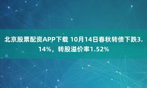 北京股票配资APP下载 10月14日春秋转债下跌3.14%，转股溢价率1.52%