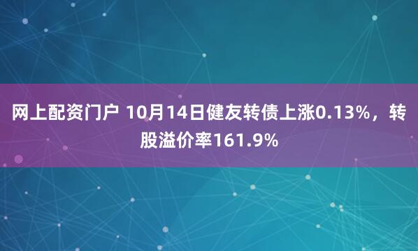 网上配资门户 10月14日健友转债上涨0.13%，转股溢价率161.9%