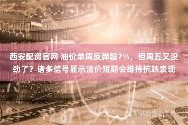 西安配资官网 油价单周反弹超7%，但周五又没劲了？诸多信号显示油价短期会维持抗跌表现