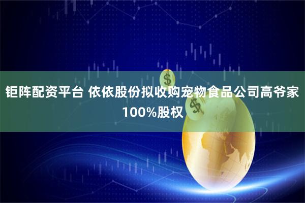 钜阵配资平台 依依股份拟收购宠物食品公司高爷家100%股权