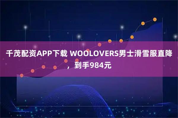 千茂配资APP下载 WOOLOVERS男士滑雪服直降，到手984元