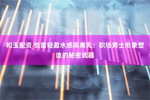 和玉配资 悦蕾轻盈水感隔离乳：职场男士形象塑造的秘密武器