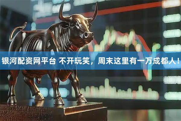 银河配资网平台 不开玩笑，周末这里有一万成都人！