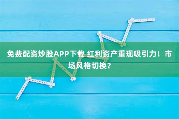 免费配资炒股APP下载 红利资产重现吸引力！市场风格切换？