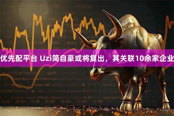 优先配平台 Uzi简自豪或将复出，其关联10余家企业