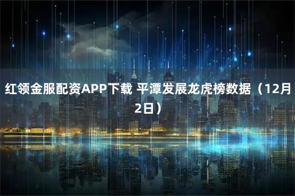 红领金服配资APP下载 平潭发展龙虎榜数据（12月2日）