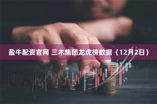 盈牛配资官网 三木集团龙虎榜数据（12月2日）