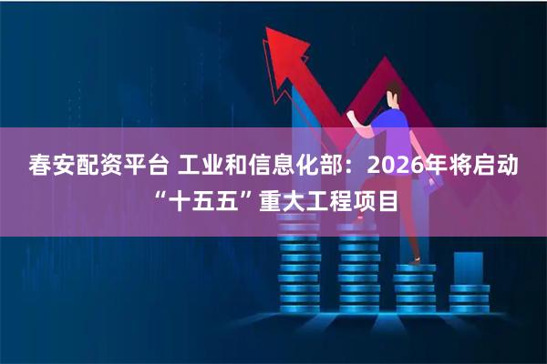 春安配资平台 工业和信息化部：2026年将启动“十五五”重大工程项目