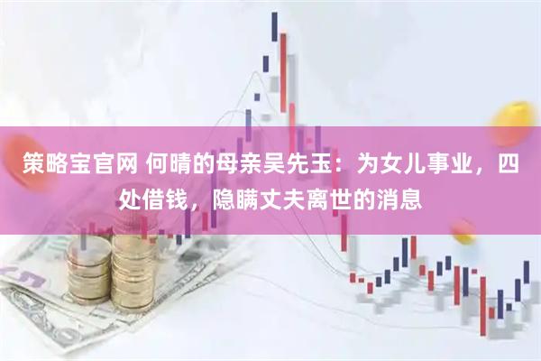 策略宝官网 何晴的母亲吴先玉：为女儿事业，四处借钱，隐瞒丈夫离世的消息