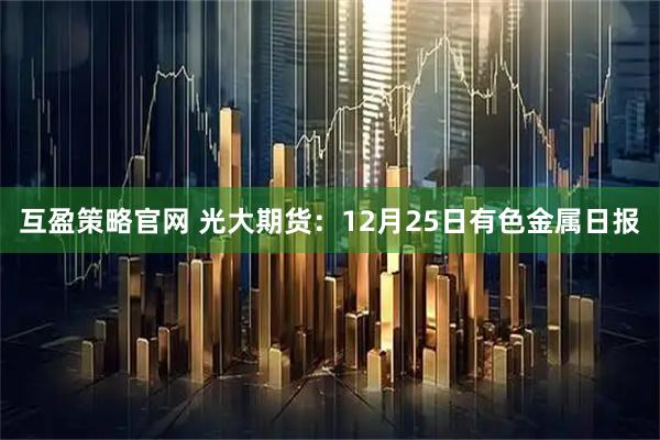 互盈策略官网 光大期货：12月25日有色金属日报