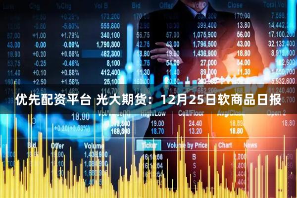 优先配资平台 光大期货：12月25日软商品日报