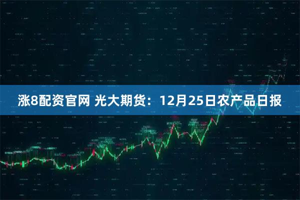 涨8配资官网 光大期货：12月25日农产品日报