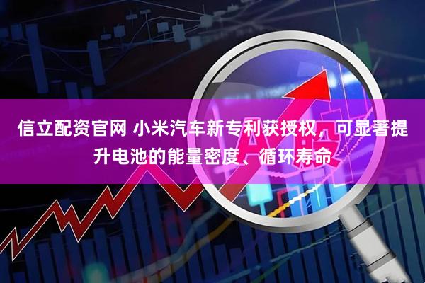 信立配资官网 小米汽车新专利获授权，可显著提升电池的能量密度、循环寿命