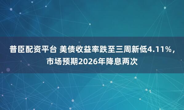 普臣配资平台 美债收益率跌至三周新低4.11%，市场预期2026年降息两次