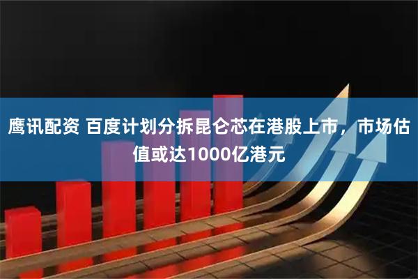鹰讯配资 百度计划分拆昆仑芯在港股上市，市场估值或达1000亿港元